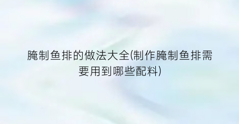 “腌制鱼排的做法大全(制作腌制鱼排需要用到哪些配料)