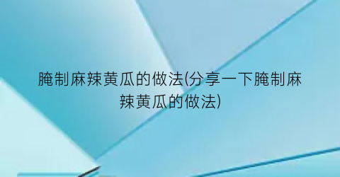 腌制麻辣黄瓜的做法(分享一下腌制麻辣黄瓜的做法)