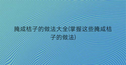 腌咸桔子的做法大全(掌握这些腌咸桔子的做法)