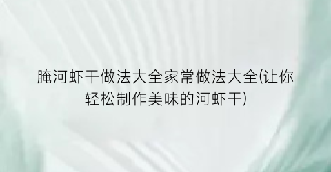 腌河虾干做法大全家常做法大全(让你轻松制作美味的河虾干)