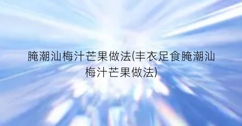 腌潮汕梅汁芒果做法(丰衣足食腌潮汕梅汁芒果做法)
