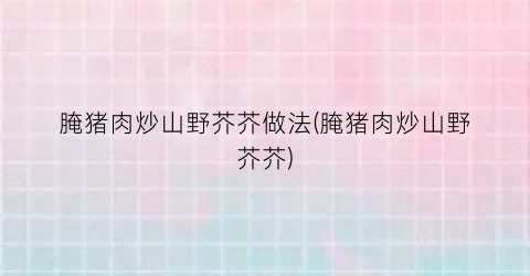 “腌猪肉炒山野芥芥做法(腌猪肉炒山野芥芥)