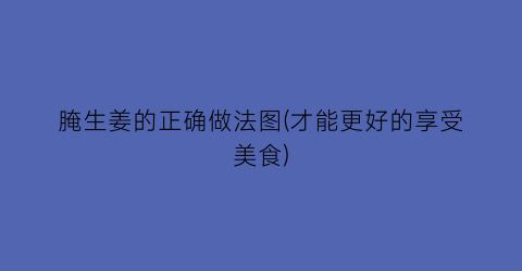腌生姜的正确做法图(才能更好的享受美食)