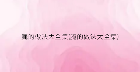 腌的做法大全集(腌的做法大全集)