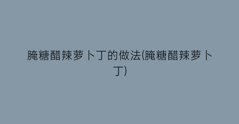 腌糖醋辣萝卜丁的做法(腌糖醋辣萝卜丁)