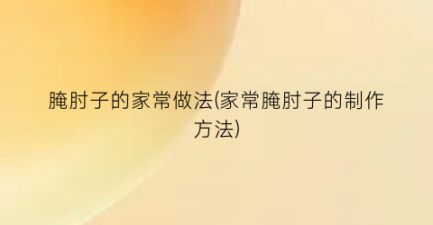 腌肘子的家常做法(家常腌肘子的制作方法)