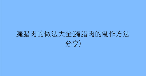 “腌腊肉的做法大全(腌腊肉的制作方法分享)