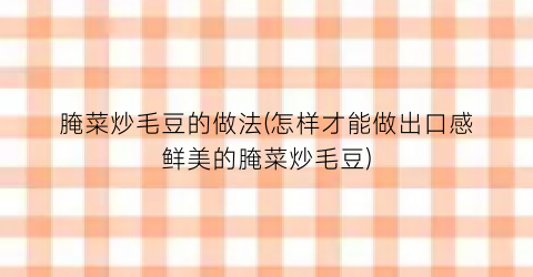 腌菜炒毛豆的做法(怎样才能做出口感鲜美的腌菜炒毛豆)