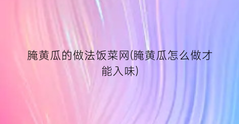 腌黄瓜的做法饭菜网(腌黄瓜怎么做才能入味)