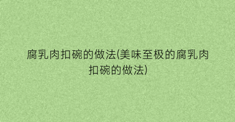 腐乳肉扣碗的做法(美味至极的腐乳肉扣碗的做法)