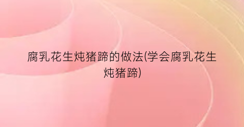 腐乳花生炖猪蹄的做法(学会腐乳花生炖猪蹄)