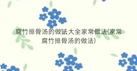 腐竹排骨汤的做法大全家常做法(家常腐竹排骨汤的做法)