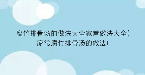 “腐竹排骨汤的做法大全家常做法大全(家常腐竹排骨汤的做法)