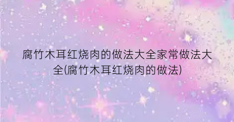 “腐竹木耳红烧肉的做法大全家常做法大全(腐竹木耳红烧肉的做法)