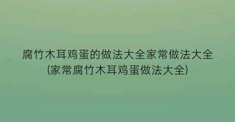 “腐竹木耳鸡蛋的做法大全家常做法大全(家常腐竹木耳鸡蛋做法大全)