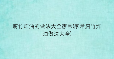 “腐竹炸油的做法大全家常(家常腐竹炸油做法大全)