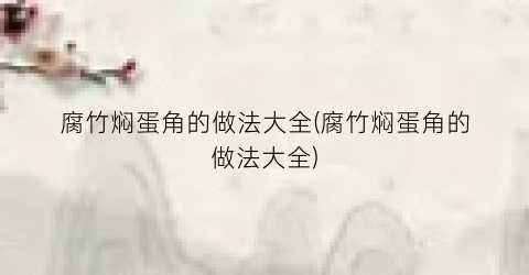 腐竹焖蛋角的做法大全(腐竹焖蛋角的做法大全)