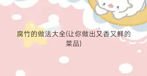 腐竹的做法大全(让你做出又香又鲜的菜品)