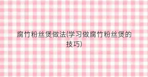 腐竹粉丝煲做法(学习做腐竹粉丝煲的技巧)