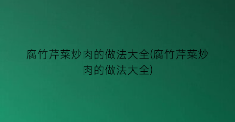 “腐竹芹菜炒肉的做法大全(腐竹芹菜炒肉的做法大全)