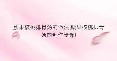 腰果核桃排骨汤的做法(腰果核桃排骨汤的制作步骤)