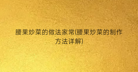 腰果炒菜的做法家常(腰果炒菜的制作方法详解)