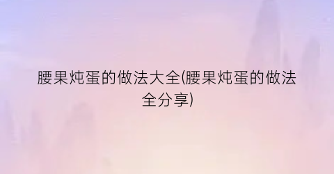 “腰果炖蛋的做法大全(腰果炖蛋的做法全分享)