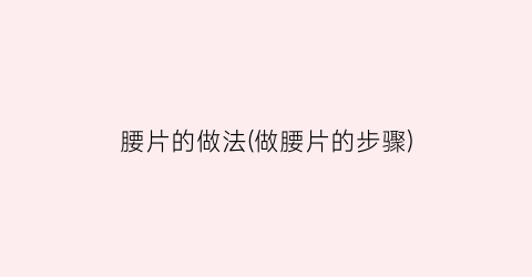 腰片的做法(做腰片的步骤)