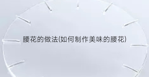 “腰花的做法(如何制作美味的腰花)