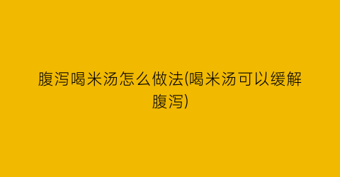 “腹泻喝米汤怎么做法(喝米汤可以缓解腹泻)