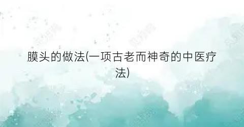 膜头的做法(一项古老而神奇的中医疗法)