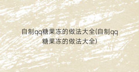 “自制qq糖果冻的做法大全(自制qq糖果冻的做法大全)