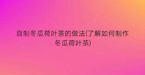 “自制冬瓜荷叶茶的做法(了解如何制作冬瓜荷叶茶)