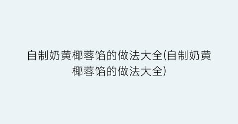 自制奶黄椰蓉馅的做法大全(自制奶黄椰蓉馅的做法大全)