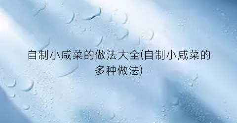 自制小咸菜的做法大全(自制小咸菜的多种做法)