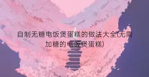 自制无糖电饭煲蛋糕的做法大全(无需加糖的电饭煲蛋糕)