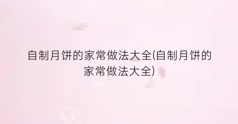 自制月饼的家常做法大全(自制月饼的家常做法大全)