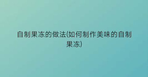 自制果冻的做法(如何制作美味的自制果冻)