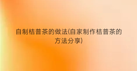 自制桔普茶的做法(自家制作桔普茶的方法分享)