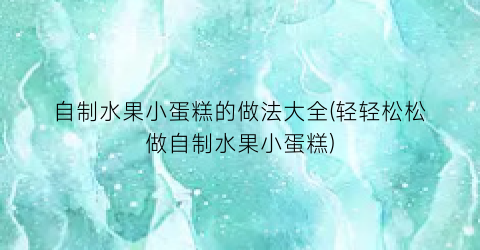 自制水果小蛋糕的做法大全(轻轻松松做自制水果小蛋糕)