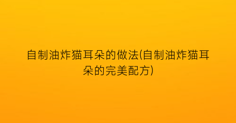 “自制油炸猫耳朵的做法(自制油炸猫耳朵的完美配方)