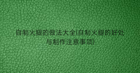 自制火腿的做法大全(自制火腿的好处与制作注意事项)