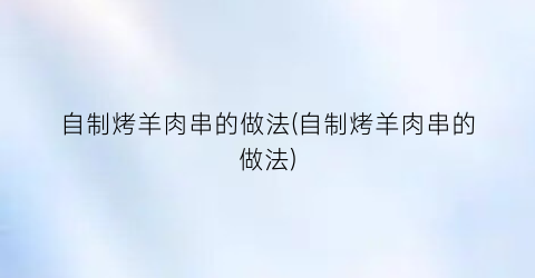 “自制烤羊肉串的做法(自制烤羊肉串的做法)