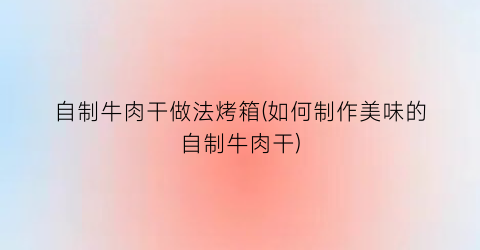 自制牛肉干做法烤箱(如何制作美味的自制牛肉干)