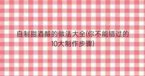 “自制甜酒酿的做法大全(你不能错过的10大制作步骤)