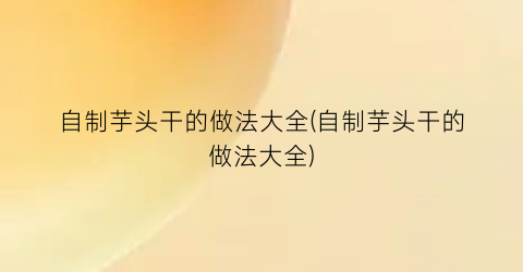 “自制芋头干的做法大全(自制芋头干的做法大全)