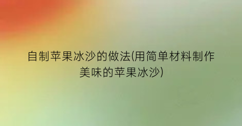 “自制苹果冰沙的做法(用简单材料制作美味的苹果冰沙)