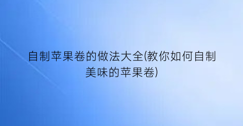 “自制苹果卷的做法大全(教你如何自制美味的苹果卷)