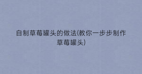 自制草莓罐头的做法(教你一步步制作草莓罐头)