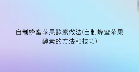 “自制蜂蜜苹果酵素做法(自制蜂蜜苹果酵素的方法和技巧)